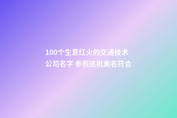 100个生意红火的交通技术公司名字 参照这批美名符合